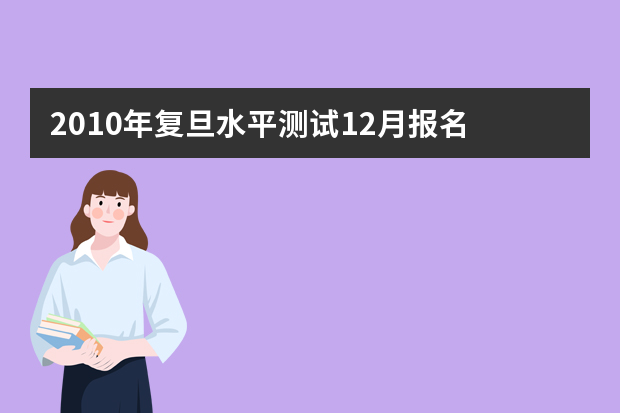 2010年复旦水平测试12月报名 考题百分百不同